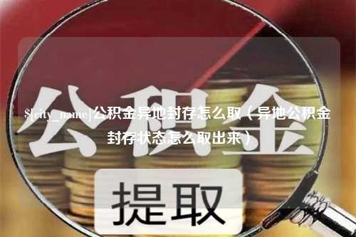 北票公积金异地封存怎么取（异地公积金封存状态怎么取出来）