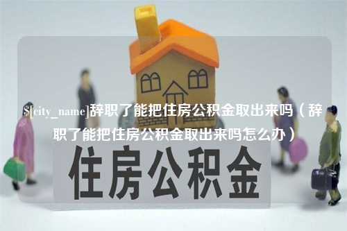 北票辞职了能把住房公积金取出来吗（辞职了能把住房公积金取出来吗怎么办）