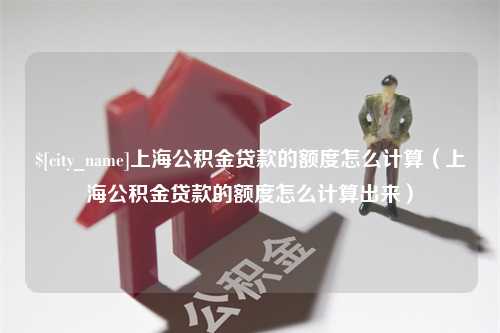 北票上海公积金贷款的额度怎么计算（上海公积金贷款的额度怎么计算出来）